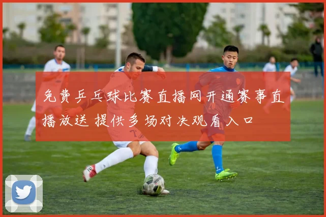 免费乒乓球比赛直播网开通赛事直播放送 提供多场对决观看入口
