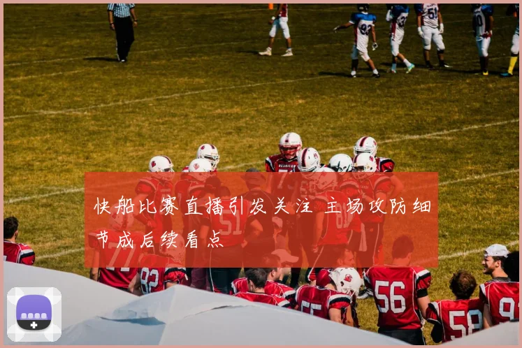 快船比赛直播引发关注 主场攻防细节成后续看点