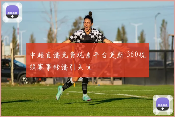 中超直播免费观看平台更新 360视频赛事转播引关注