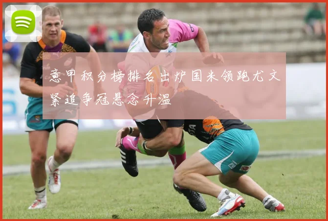 意甲积分榜排名出炉国米领跑尤文紧追争冠悬念升温