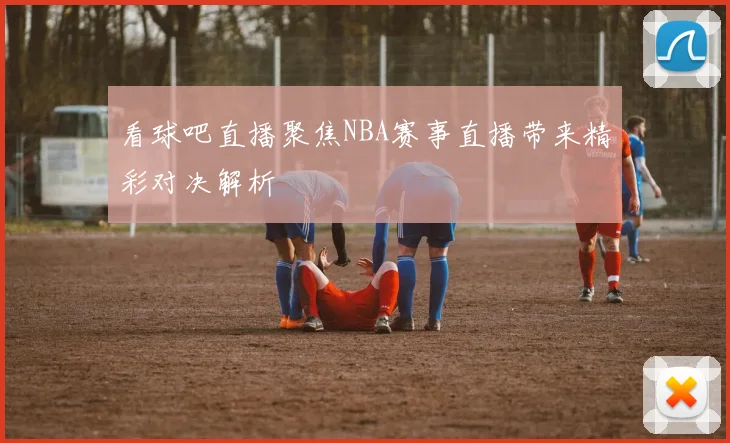 看球吧直播聚焦NBA赛事直播带来精彩对决解析