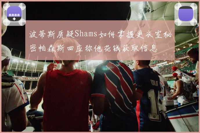波蒂斯质疑Shams如何掌握更衣室秘密帕森斯回应称他花钱获取信息