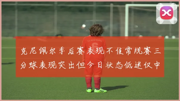 克尼佩尔季后赛表现不佳常规赛三分球表现突出但今日状态低迷仅中两球
