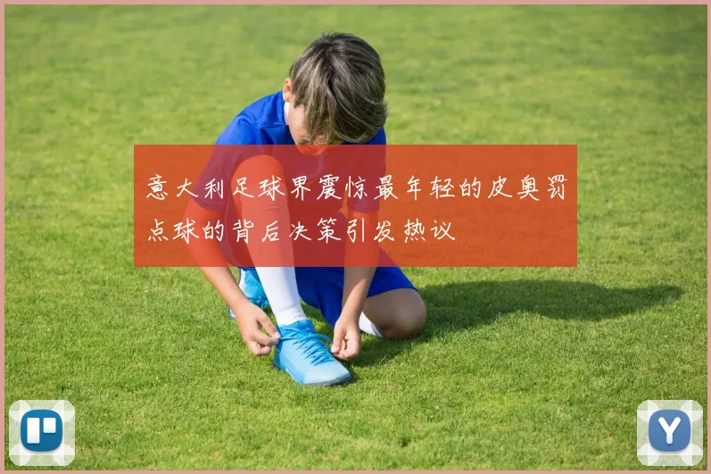 意大利足球界震惊最年轻的皮奥罚点球的背后决策引发热议