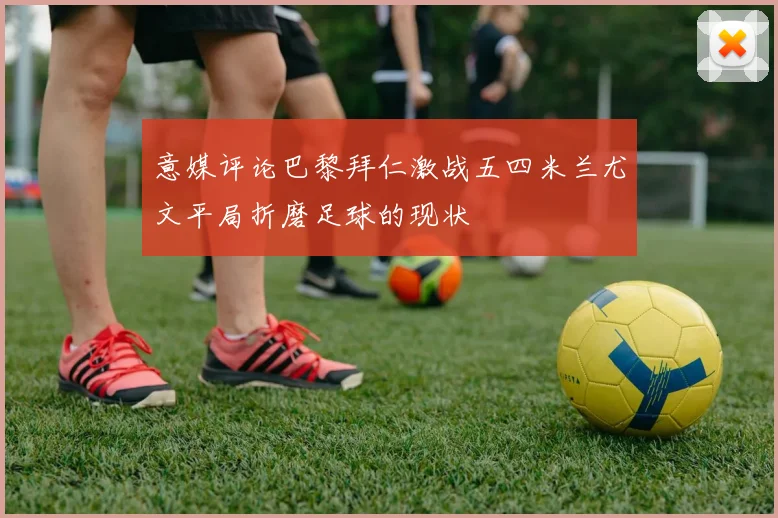 意媒评论巴黎拜仁激战五四米兰尤文平局折磨足球的现状