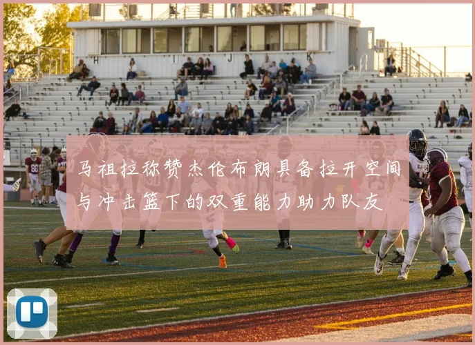 马祖拉称赞杰伦布朗具备拉开空间与冲击篮下的双重能力助力队友