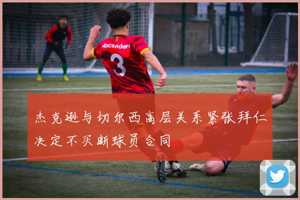 杰克逊与切尔西高层关系紧张拜仁决定不买断球员合同