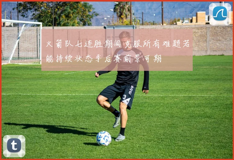 火箭队七连胜期间克服所有难题若能持续状态季后赛前景可期
