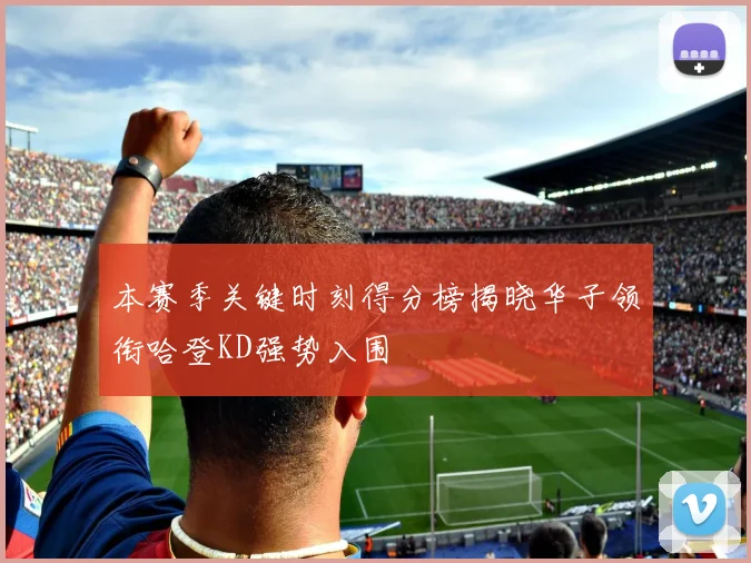 本赛季关键时刻得分榜揭晓华子领衔哈登KD强势入围