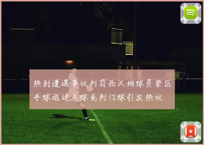 热刺遭遇争议判罚西汉姆球员禁区手球逃过点球竟判门球引发热议