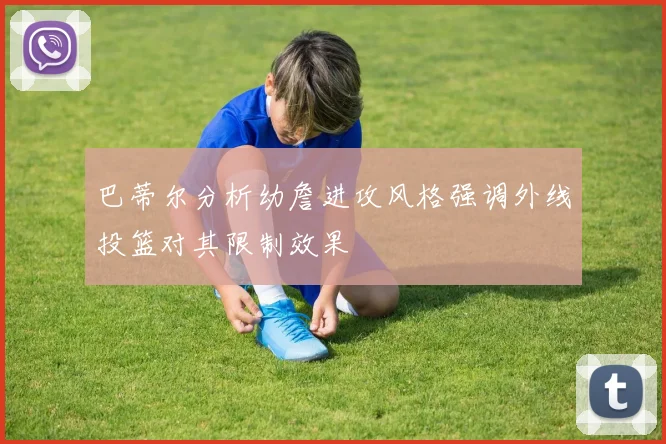 巴蒂尔分析幼詹进攻风格强调外线投篮对其限制效果