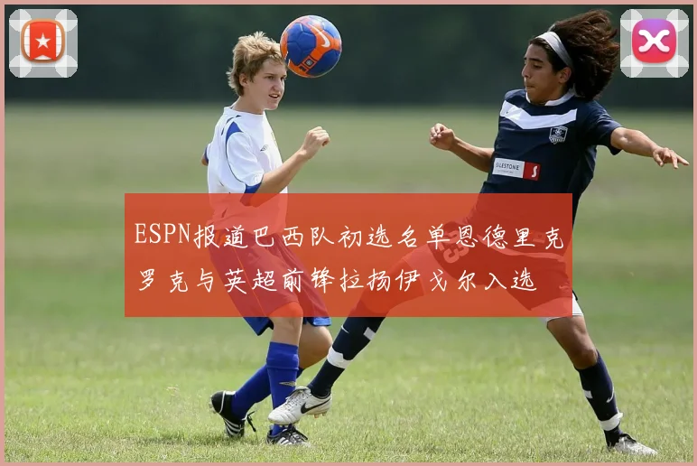 ESPN报道巴西队初选名单恩德里克罗克与英超前锋拉扬伊戈尔入选