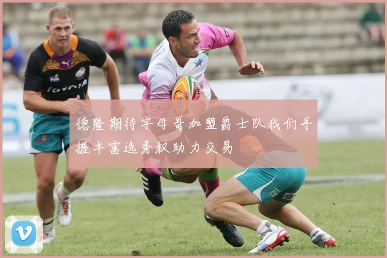 德隆期待字母哥加盟爵士队我们手握丰富选秀权助力交易