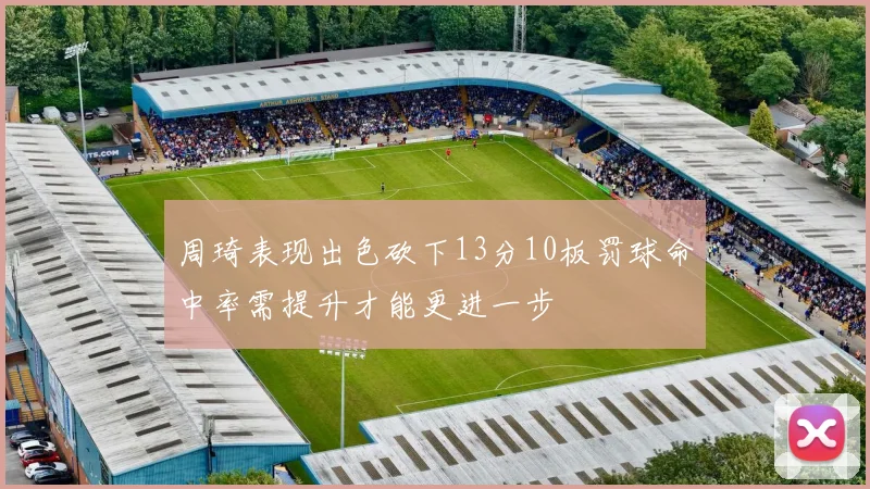 周琦表现出色砍下13分10板罚球命中率需提升才能更进一步