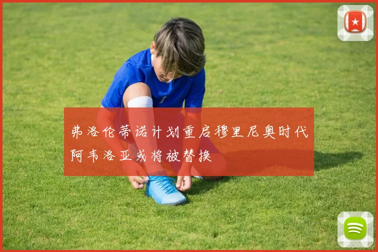 弗洛伦蒂诺计划重启穆里尼奥时代阿韦洛亚或将被替换