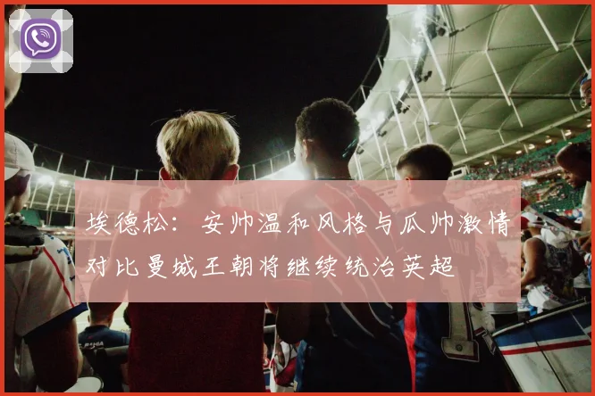 埃德松：安帅温和风格与瓜帅激情对比曼城王朝将继续统治英超