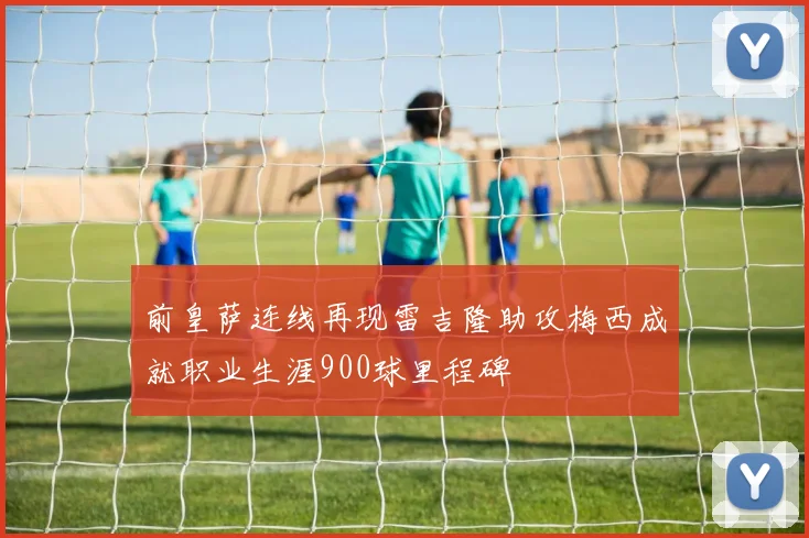 前皇萨连线再现雷吉隆助攻梅西成就职业生涯900球里程碑