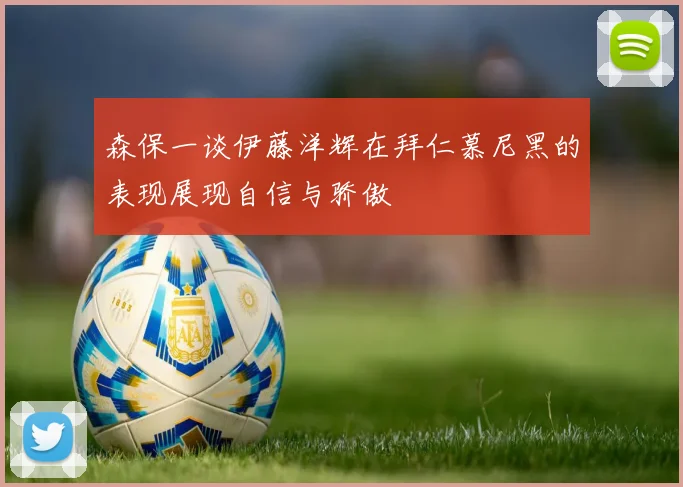 森保一谈伊藤洋辉在拜仁慕尼黑的表现展现自信与骄傲